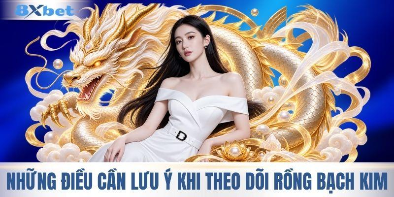 Những điều cần lưu ý khi theo dõi rồng bạch kim